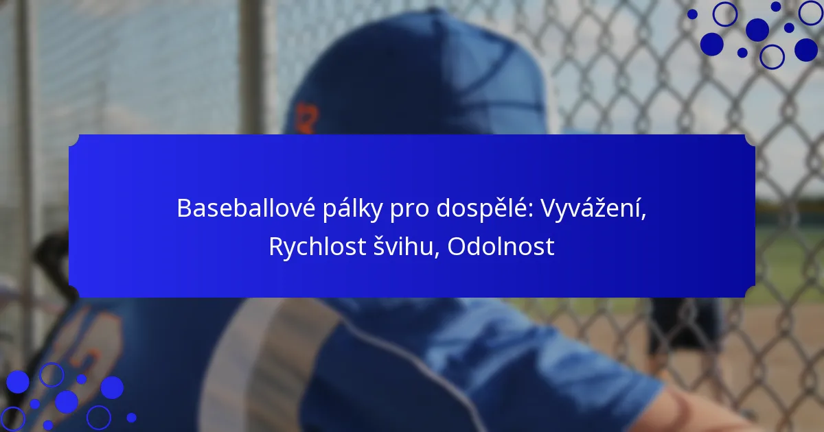 Baseballové pálky pro dospělé: Vyvážení, Rychlost švihu, Odolnost