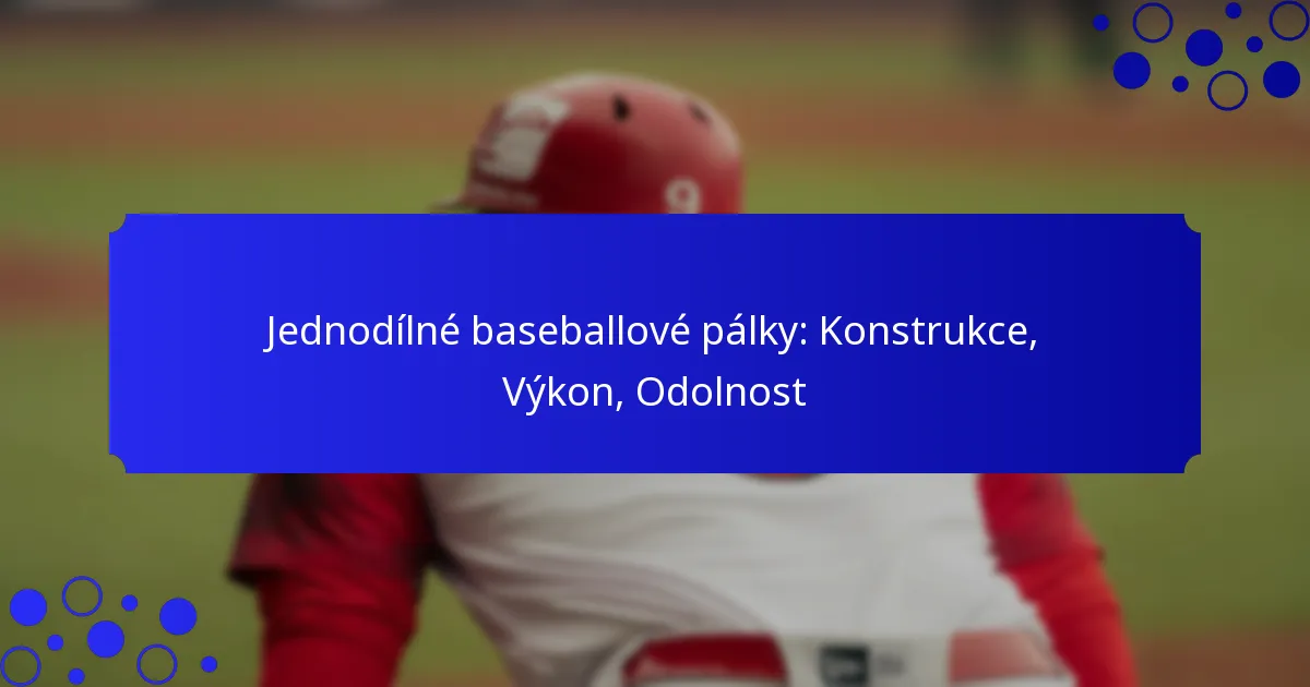 Jednodílné baseballové pálky: Konstrukce, Výkon, Odolnost