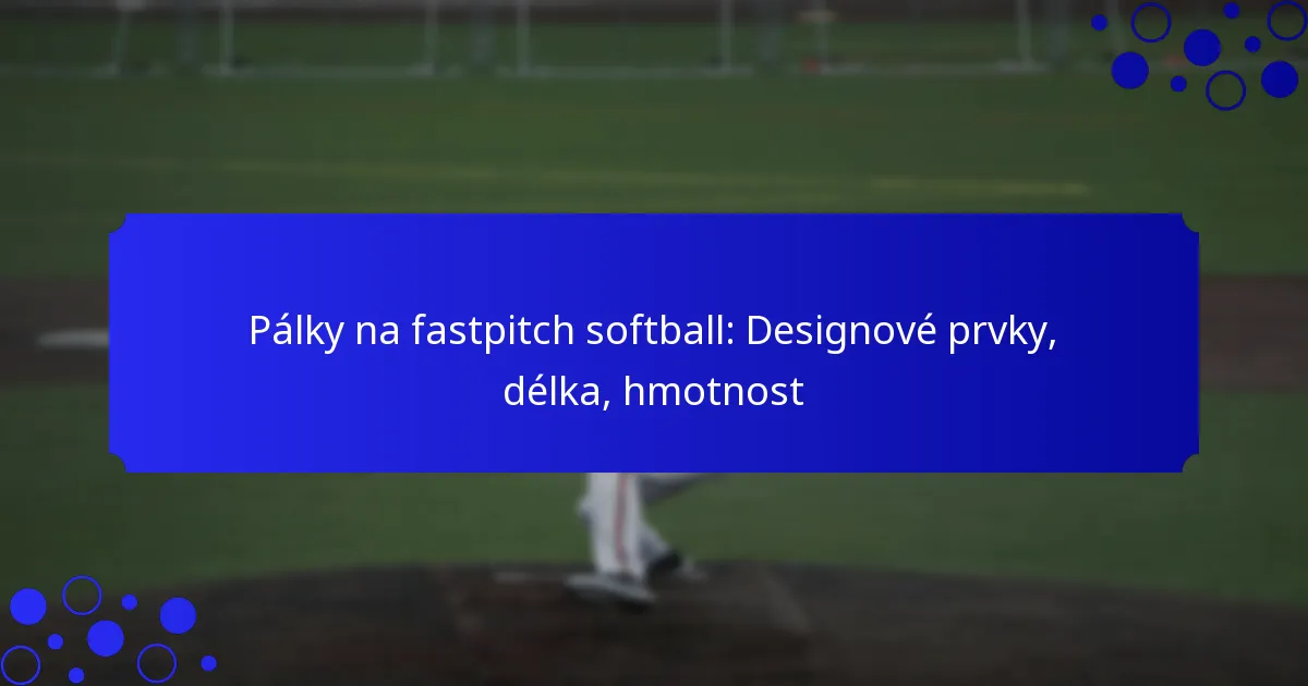 Pálky na fastpitch softball: Designové prvky, délka, hmotnost