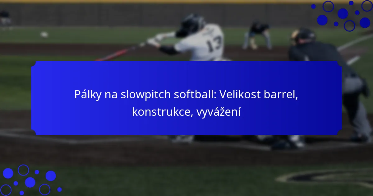 Pálky na slowpitch softball: Velikost barrel, konstrukce, vyvážení