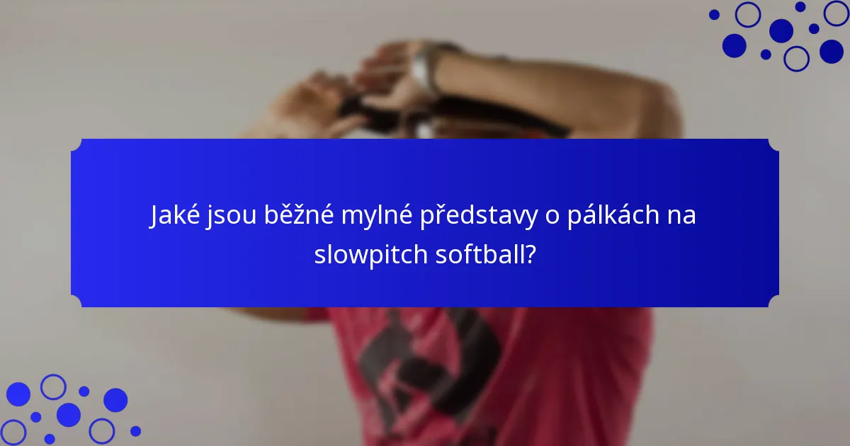 Jaké jsou běžné mylné představy o pálkách na slowpitch softball?