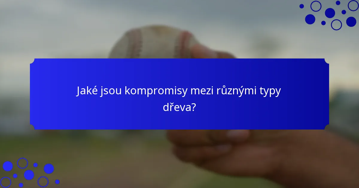 Jaké jsou kompromisy mezi různými typy dřeva?