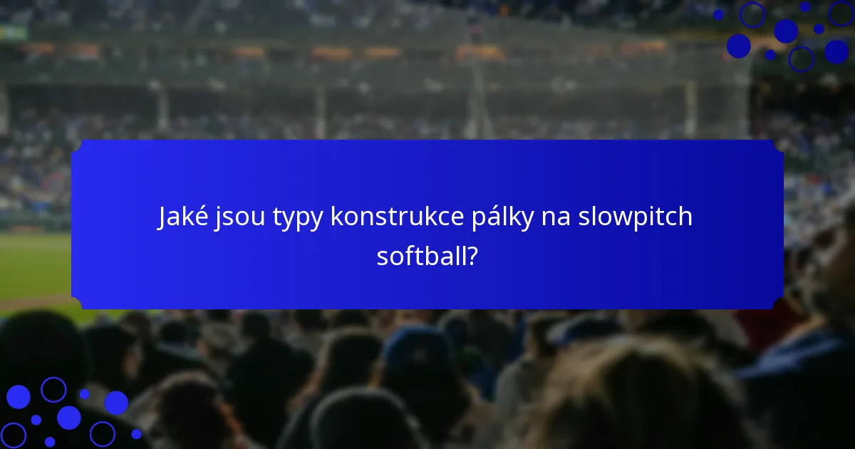 Jaké jsou typy konstrukce pálky na slowpitch softball?