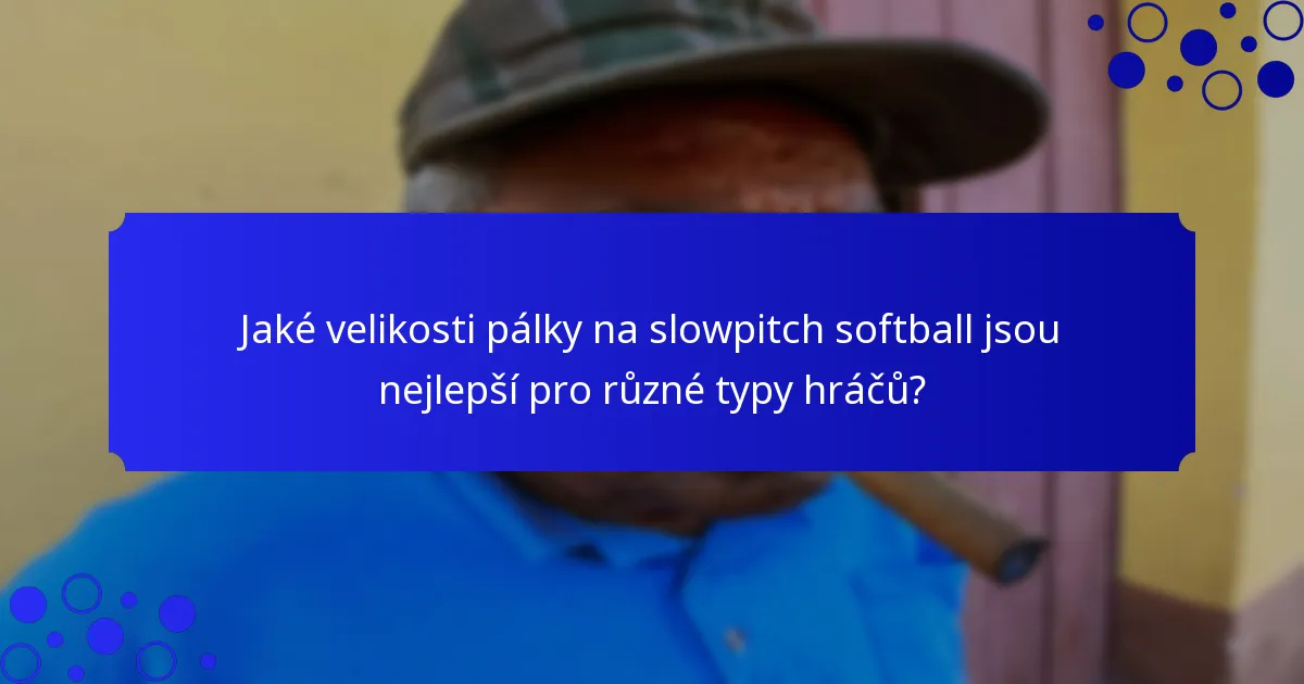 Jaké velikosti pálky na slowpitch softball jsou nejlepší pro různé typy hráčů?